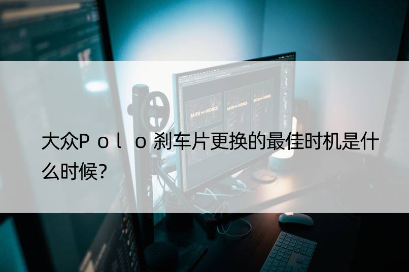 大众Polo刹车片更换的更佳时机是什么时候？