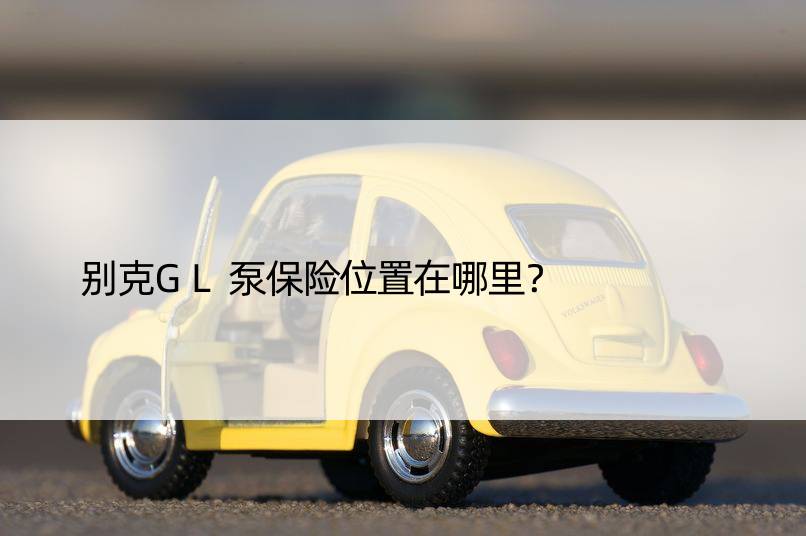 别克GL泵保险位置在哪里？