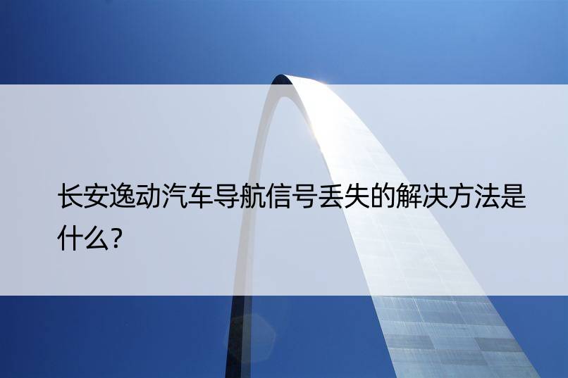 长安逸动汽车导航信号丢失的解决方法是什么？