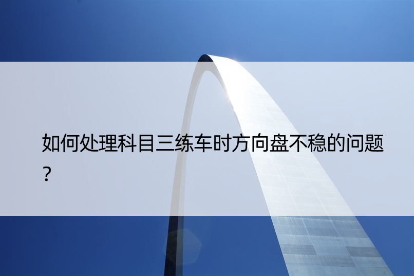 如何处理科目三练车时方向盘不稳的问题？