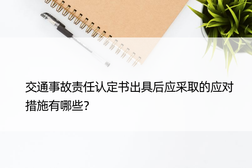 交通事故责任认定书出具后应采取的应对措施有哪些？