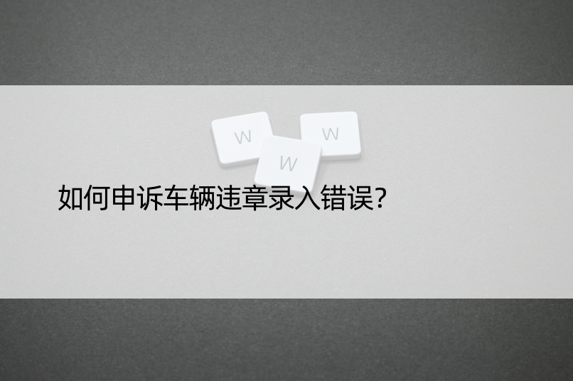 如何申诉车辆违章录入错误？