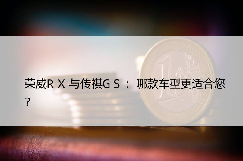 荣威RX与传祺GS：哪款车型更适合您？