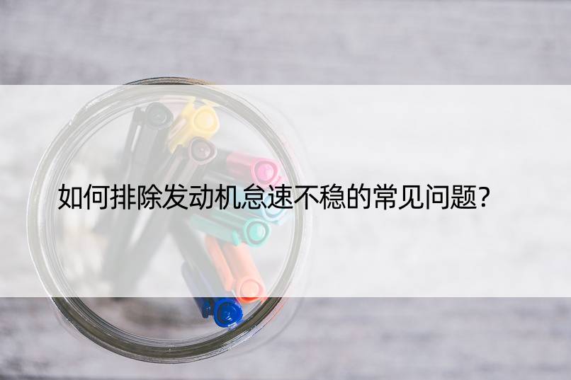 如何排除发动机怠速不稳的常见问题？