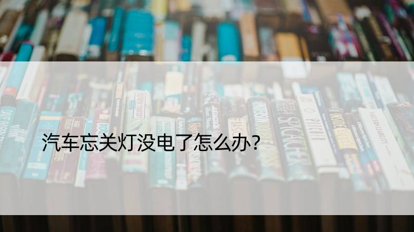 汽车忘关灯没电了怎么办？