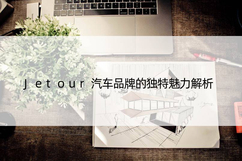 Jetour汽车品牌的独特魅力解析