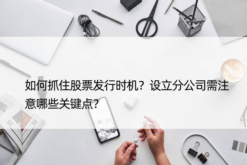 如何抓住股票发行时机？设立分公司需注意哪些关键点？