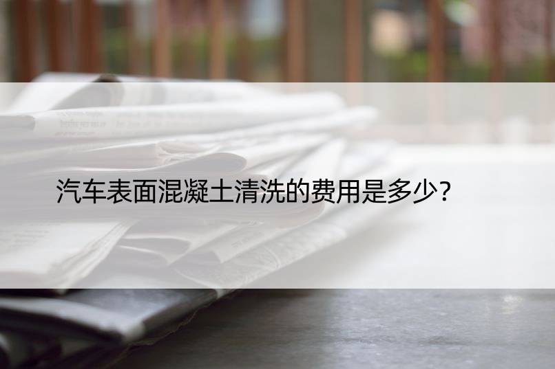 汽车表面混凝土清洗的费用是多少？