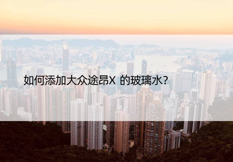 如何添加大众途昂X的玻璃水？