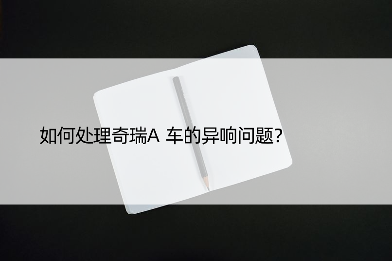 如何处理奇瑞A车的异响问题？