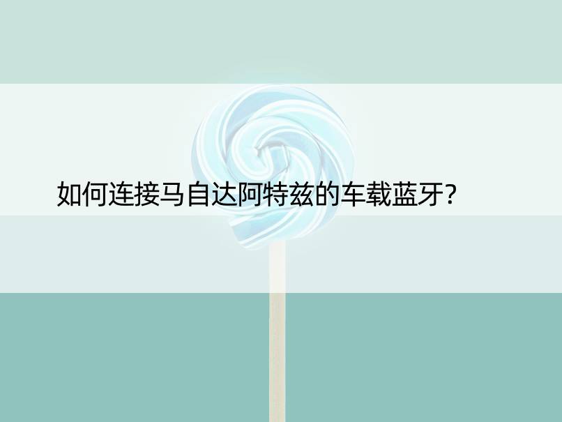 如何连接马自达阿特兹的车载蓝牙？