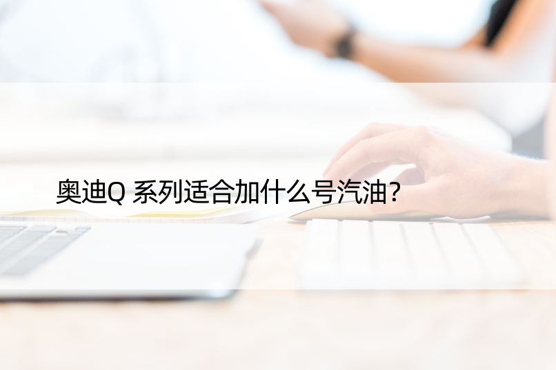 奥迪Q系列适合加什么号汽油？