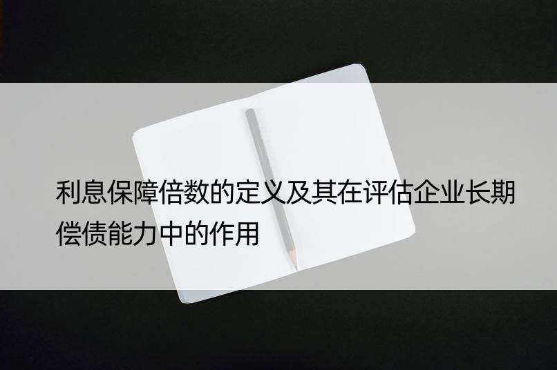 利息保障倍数的定义及其在评估企业长期偿债能力中的作用