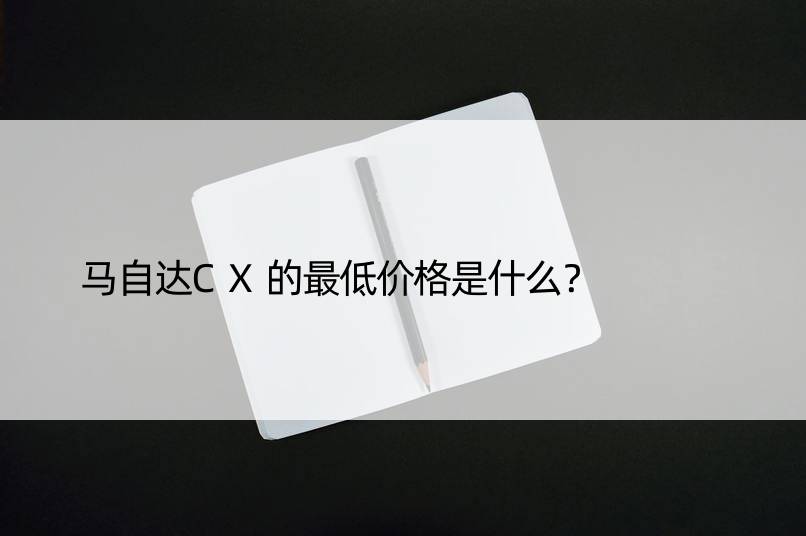 马自达CX的更低价格是什么？