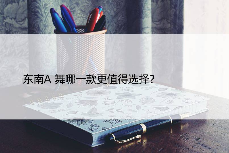 东南A舞哪一款更值得选择？