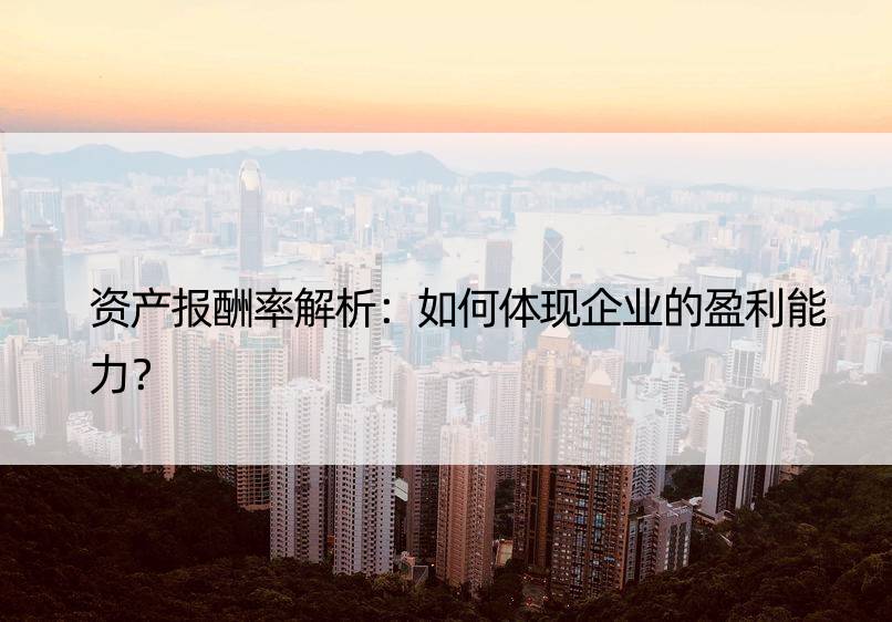 资产报酬率解析：如何体现企业的盈利能力？