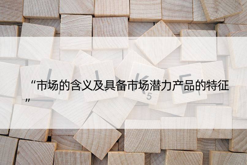 “市场的含义及具备市场潜力产品的特征”