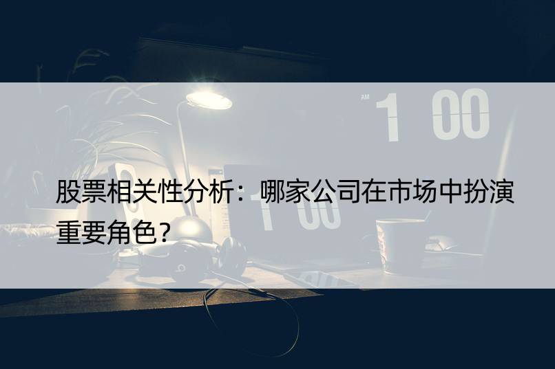 股票相关性分析：哪家公司在市场中扮演重要角色？