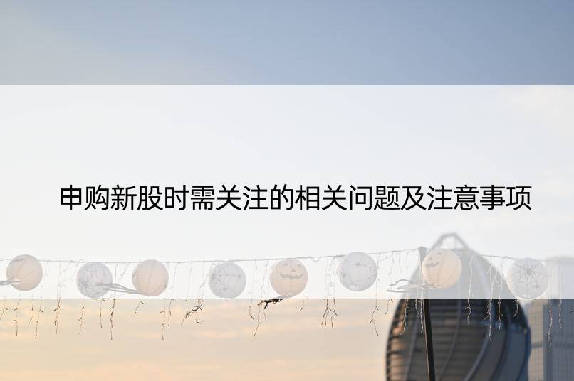 申购新股时需关注的相关问题及注意事项