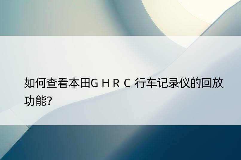 如何查看本田GHRC行车记录仪的回放功能？