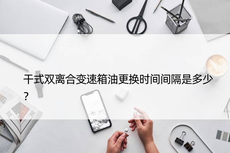 干式双离合变速箱油更换时间间隔是多少？