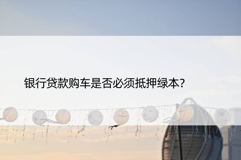 银行贷款购车是否必须抵押绿本？