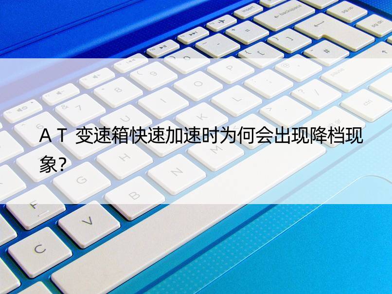 AT变速箱快速加速时为何会出现降档现象？