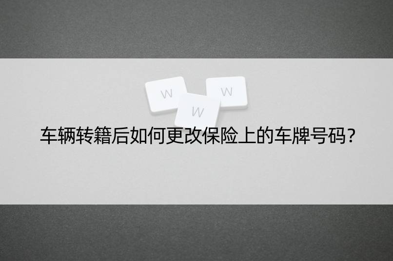 车辆转籍后如何更改保险上的车牌号码？