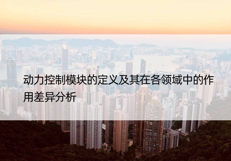 动力控制模块的定义及其在各领域中的作用差异分析