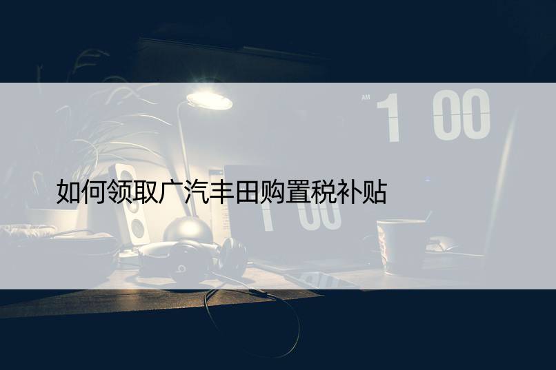 如何领取广汽丰田购置税补贴