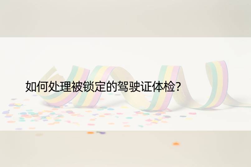 如何处理被锁定的驾驶证体检？