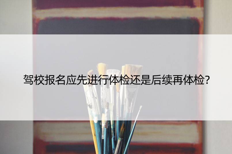 驾校报名应先进行体检还是后续再体检？