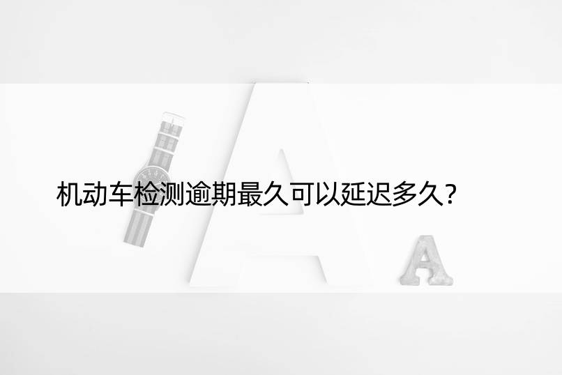 机动车检测逾期最久可以延迟多久？