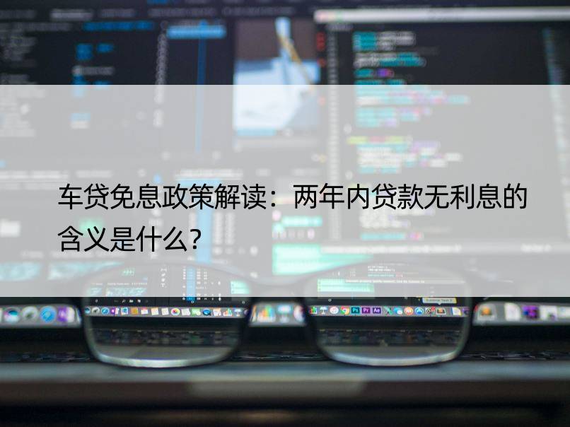 车贷免息政策解读：两年内贷款无利息的含义是什么？