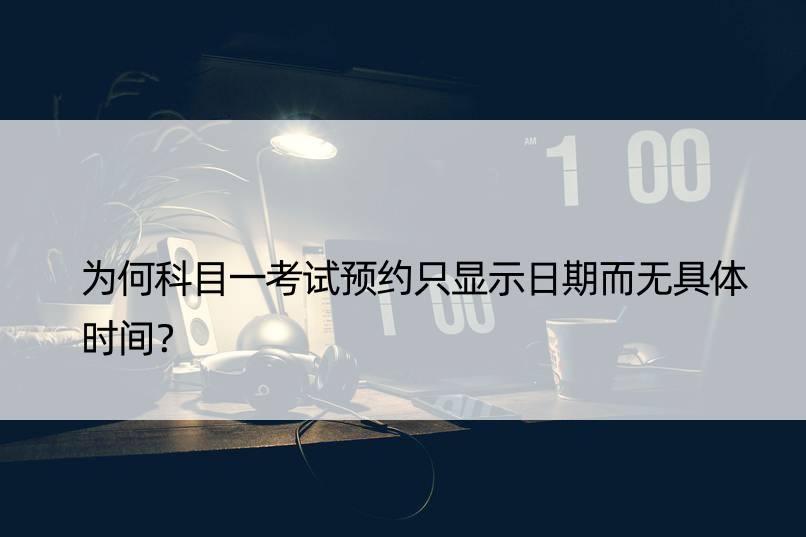 为何科目一考试预约只显示日期而无具体时间？