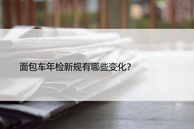 面包车年检新规有哪些变化？