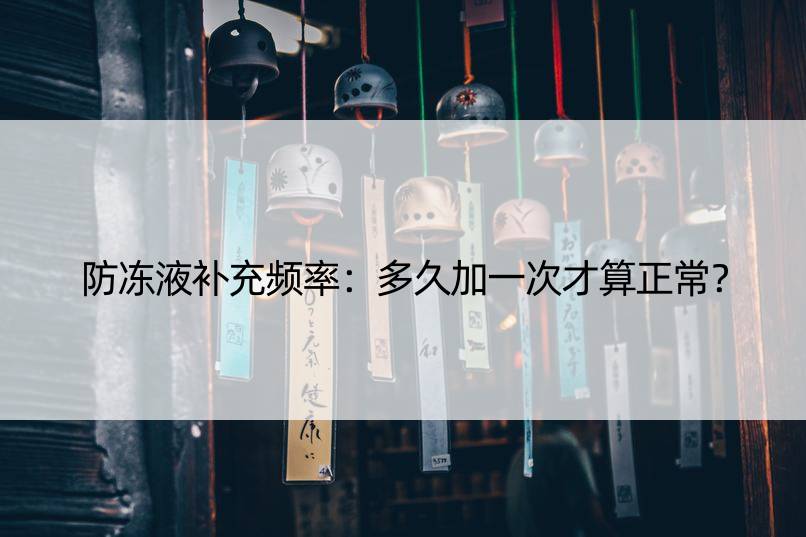 防冻液补充频率：多久加一次才算正常？