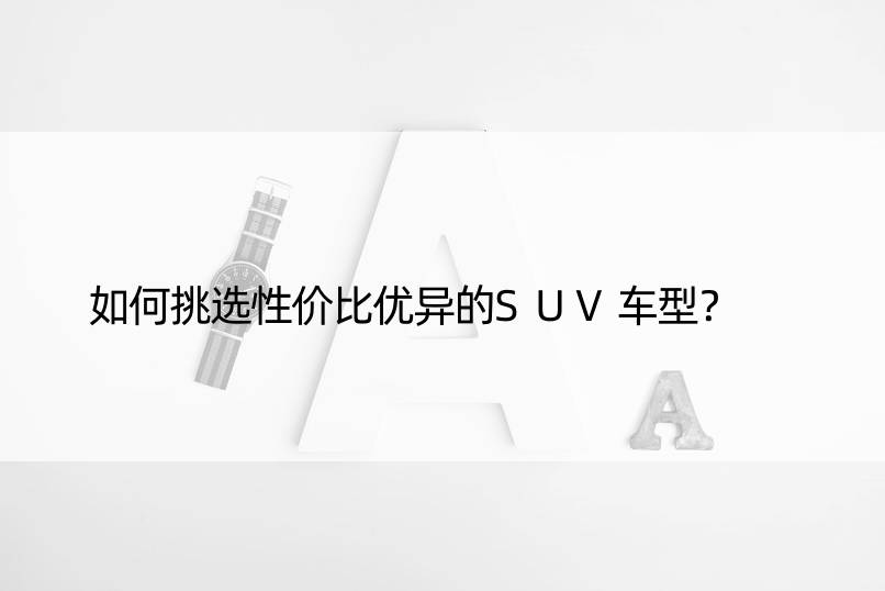 如何挑选性价比优异的SUV车型？