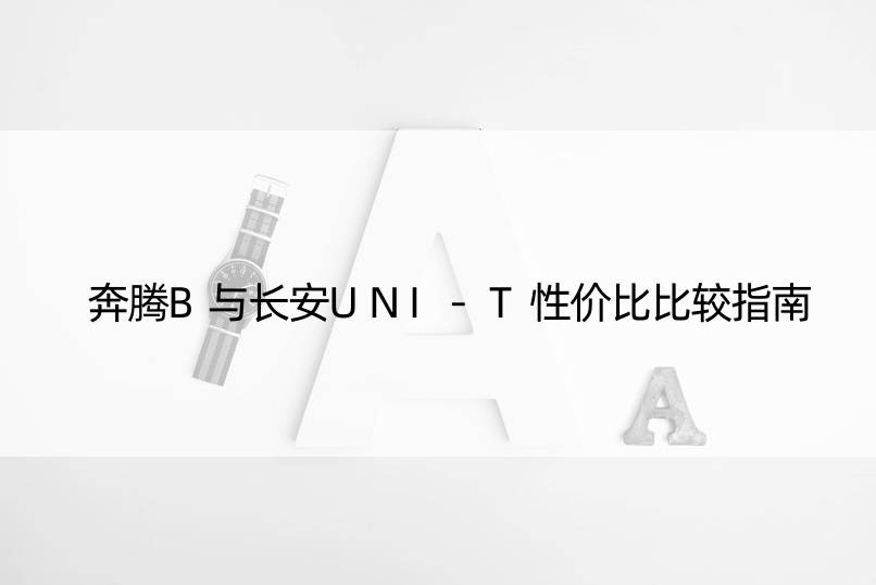 奔腾B与长安UNI-T性价比比较指南