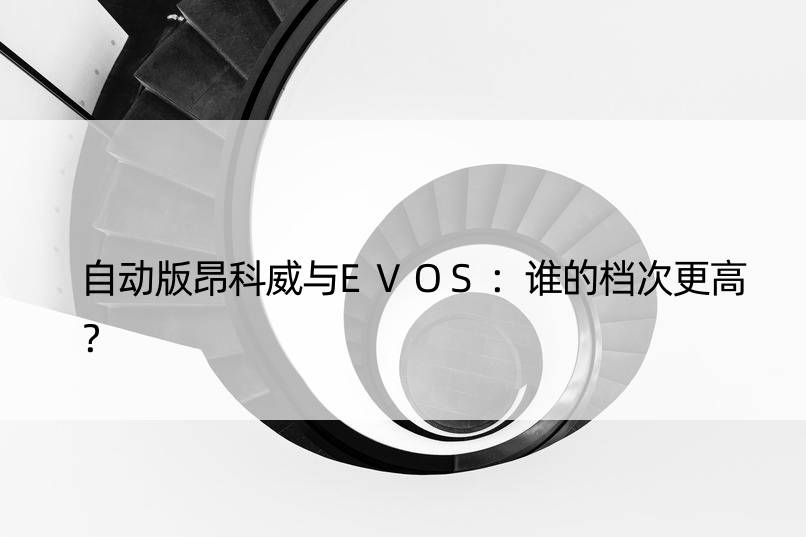 自动版昂科威与EVOS：谁的档次更高？