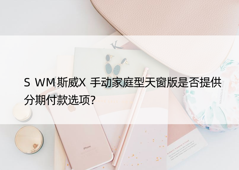 SWM斯威X手动家庭型天窗版是否提供分期付款选项？