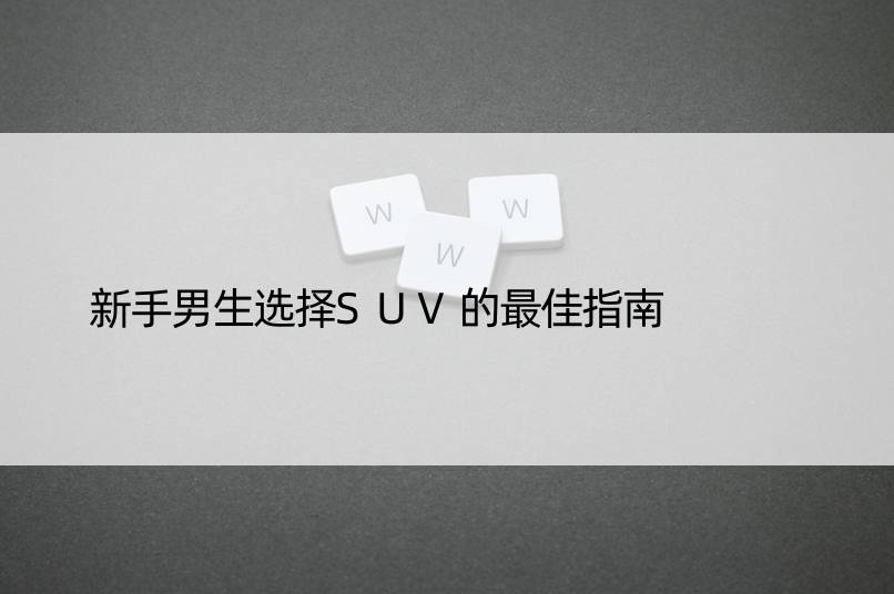 新手男生选择SUV的更佳指南