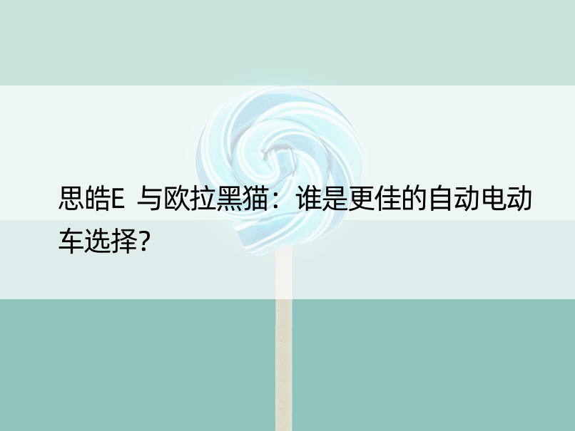 思皓E与欧拉黑猫：谁是更佳的自动电动车选择？