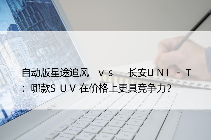 自动版星途追风 vs 长安UNI-T：哪款SUV在价格上更具竞争力？