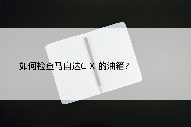 如何检查马自达CX的油箱？