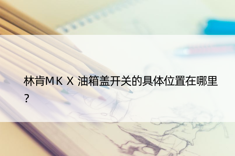 林肯MKX油箱盖开关的具体位置在哪里？