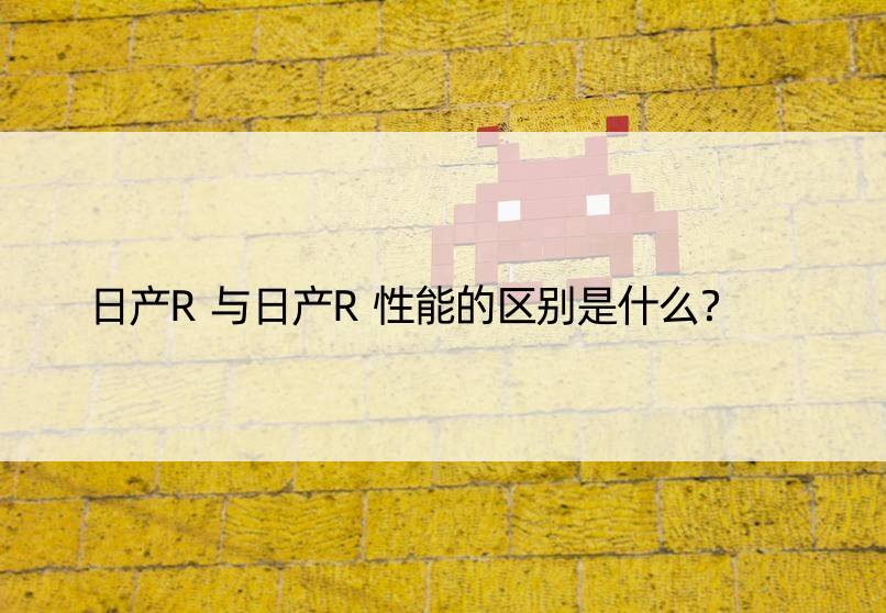 日产R与日产R性能的区别是什么？