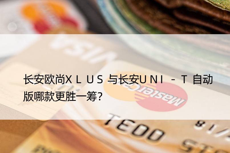 长安欧尚XLUS与长安UNI-T自动版哪款更胜一筹？