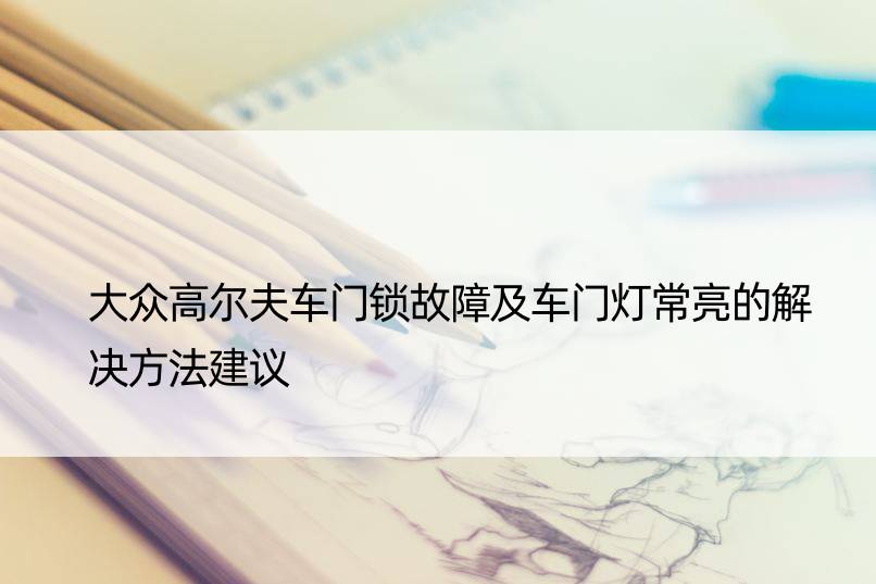 大众高尔夫车门锁故障及车门灯常亮的解决方法建议