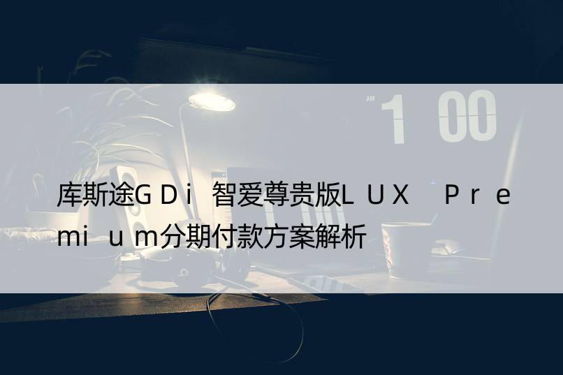 库斯途GDi智爱尊贵版LUX Premium分期付款方案解析